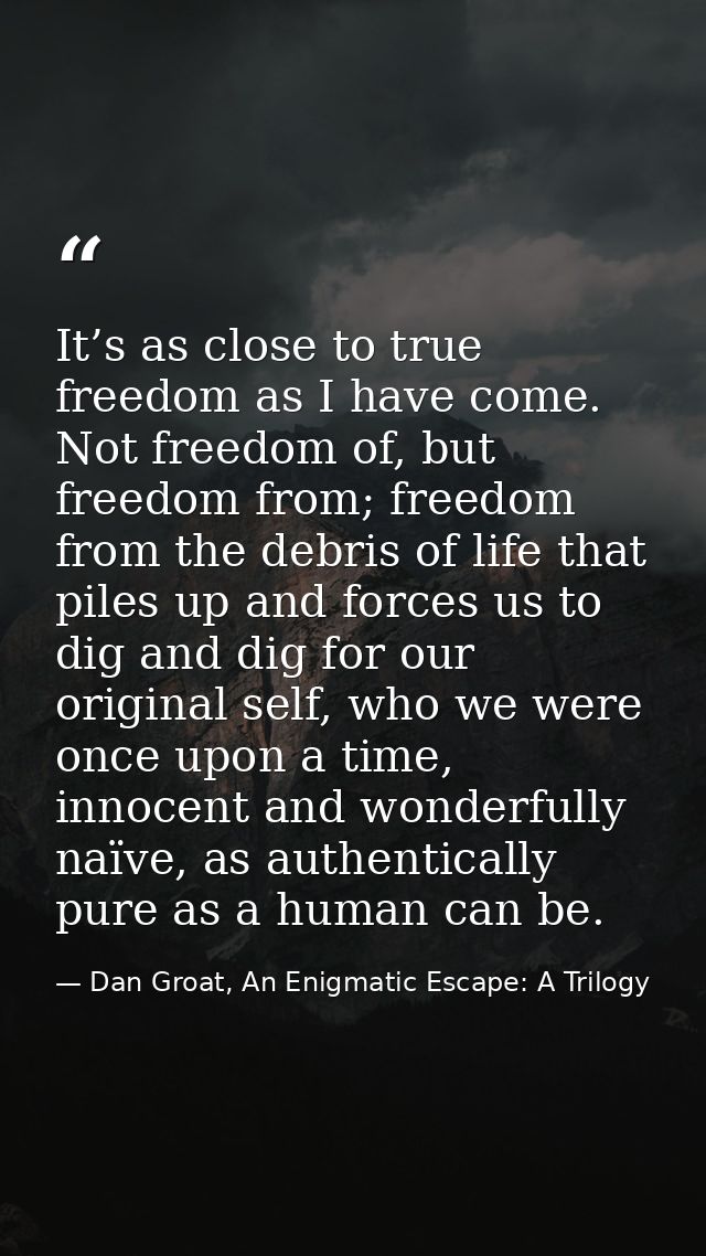 It’s as close to true freedom as I have come. Not freedom of, but freedom from; freedom from the debris of life that pil — Dan Groat, An Enigmatic Escape: A Trilogy