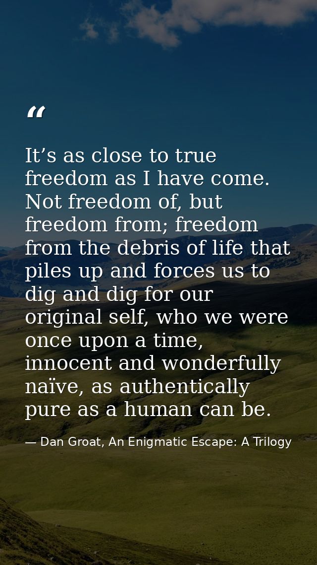 It’s as close to true freedom as I have come. Not freedom of, but freedom from; freedom from the debris of life that pil — Dan Groat, An Enigmatic Escape: A Trilogy