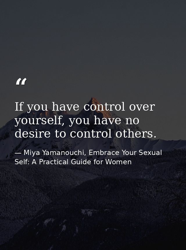 If you have control over yourself, you have no desire to control others. — Miya Yamanouchi, Embrace Your Sexual Self: A Practical Guide for Women