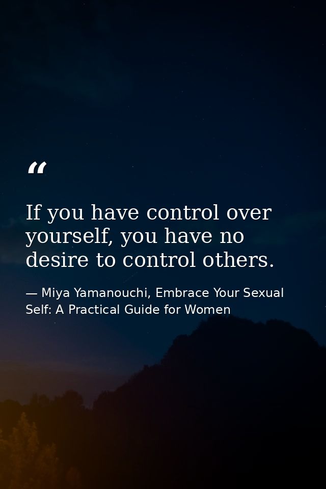 If you have control over yourself, you have no desire to control others. — Miya Yamanouchi, Embrace Your Sexual Self: A Practical Guide for Women