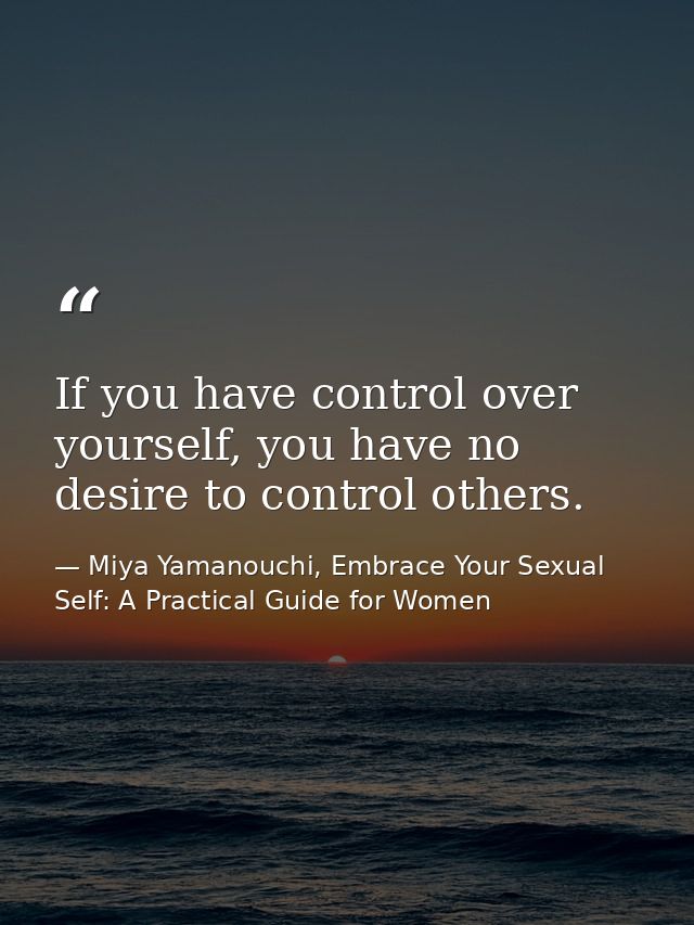 If you have control over yourself, you have no desire to control others. — Miya Yamanouchi, Embrace Your Sexual Self: A Practical Guide for Women
