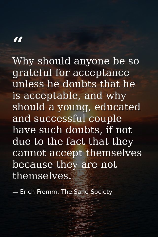 Why should anyone be so grateful for acceptance unless he doubts that he is acceptable, and why should a young, educated — Erich Fromm, The Sane Society
