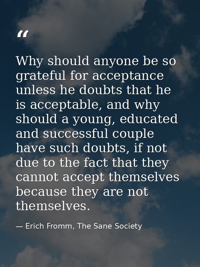 Why should anyone be so grateful for acceptance unless he doubts that he is acceptable, and why should a young, educated — Erich Fromm, The Sane Society