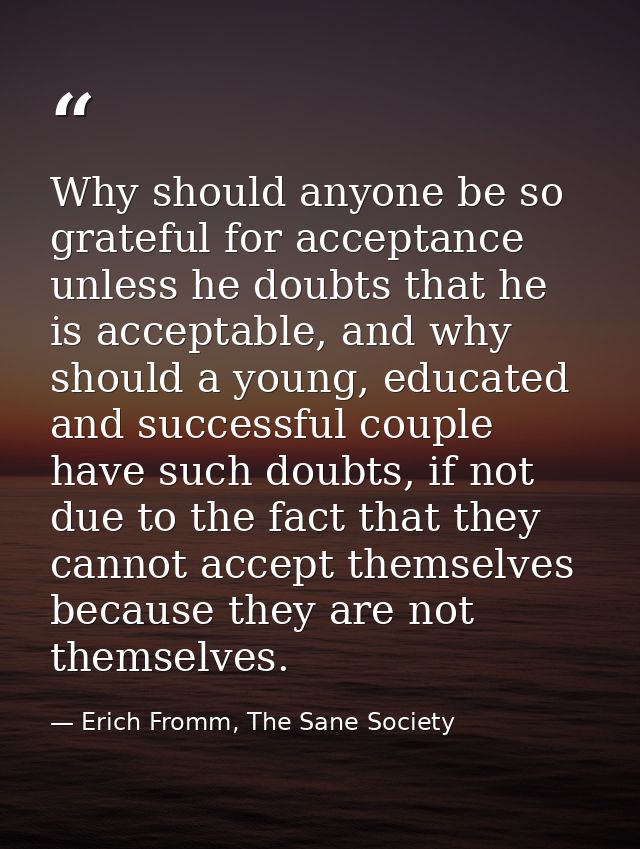 Why should anyone be so grateful for acceptance unless he doubts that he is acceptable, and why should a young, educated — Erich Fromm, The Sane Society