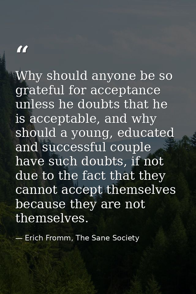 Why should anyone be so grateful for acceptance unless he doubts that he is acceptable, and why should a young, educated — Erich Fromm, The Sane Society