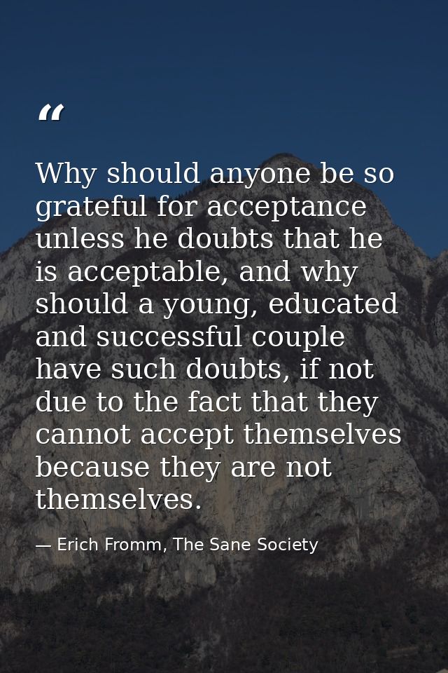 Why should anyone be so grateful for acceptance unless he doubts that he is acceptable, and why should a young, educated — Erich Fromm, The Sane Society