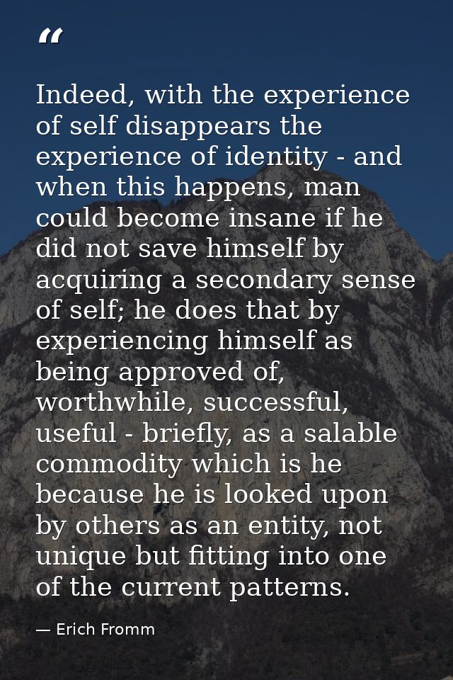 Indeed, with the experience of self disappears the experience of identity - and when this happens, man could become insa — Erich Fromm