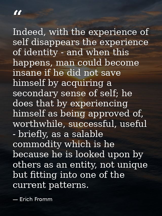 Indeed, with the experience of self disappears the experience of identity - and when this happens, man could become insa — Erich Fromm