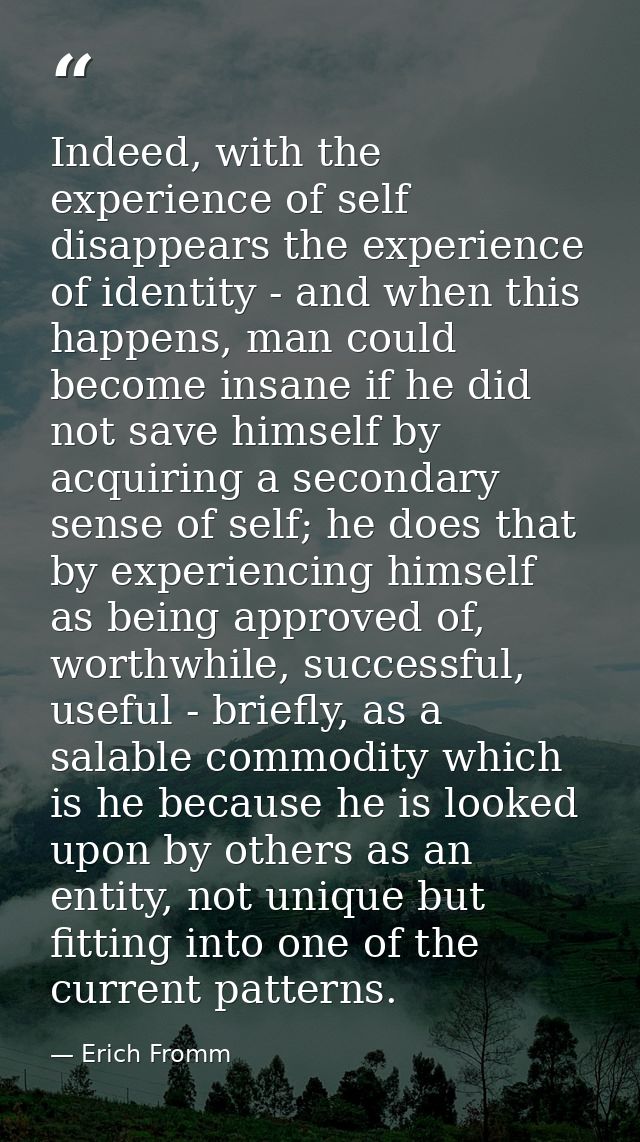 Indeed, with the experience of self disappears the experience of identity - and when this happens, man could become insa — Erich Fromm