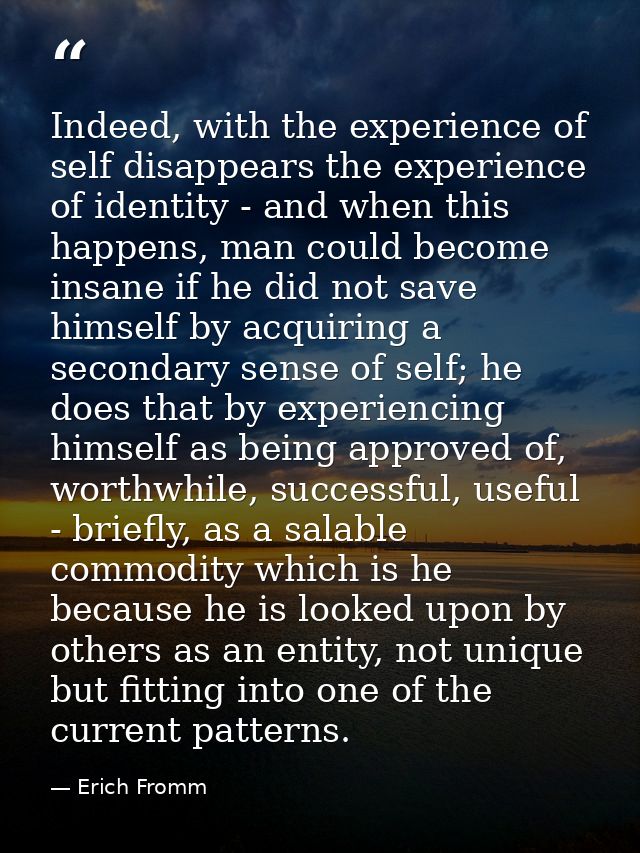 Indeed, with the experience of self disappears the experience of identity - and when this happens, man could become insa — Erich Fromm