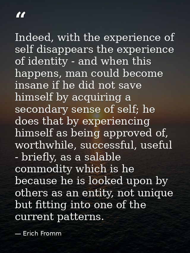 Indeed, with the experience of self disappears the experience of identity - and when this happens, man could become insa — Erich Fromm