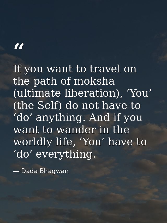 If you want to travel on the path of moksha (ultimate liberation), ‘You’ (the Self) do not have to ‘do’ anything. And if — Dada Bhagwan