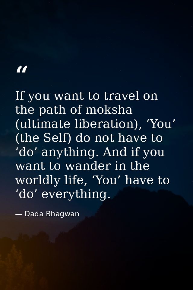 If you want to travel on the path of moksha (ultimate liberation), ‘You’ (the Self) do not have to ‘do’ anything. And if — Dada Bhagwan