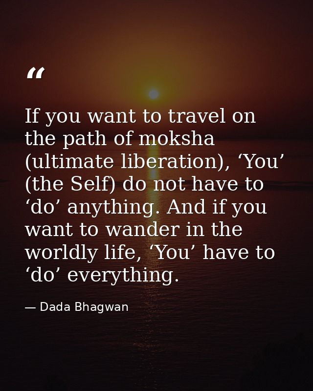 If you want to travel on the path of moksha (ultimate liberation), ‘You’ (the Self) do not have to ‘do’ anything. And if — Dada Bhagwan
