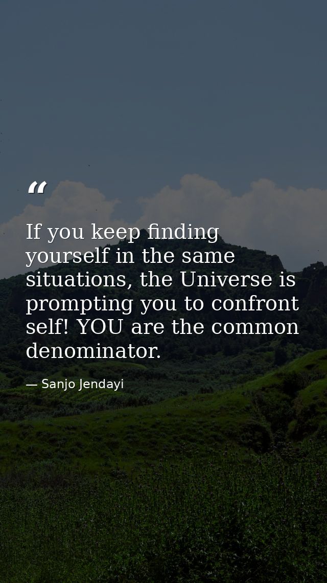 If you keep finding yourself in the same situations, the Universe is prompting you to confront self! YOU are the common  — Sanjo Jendayi