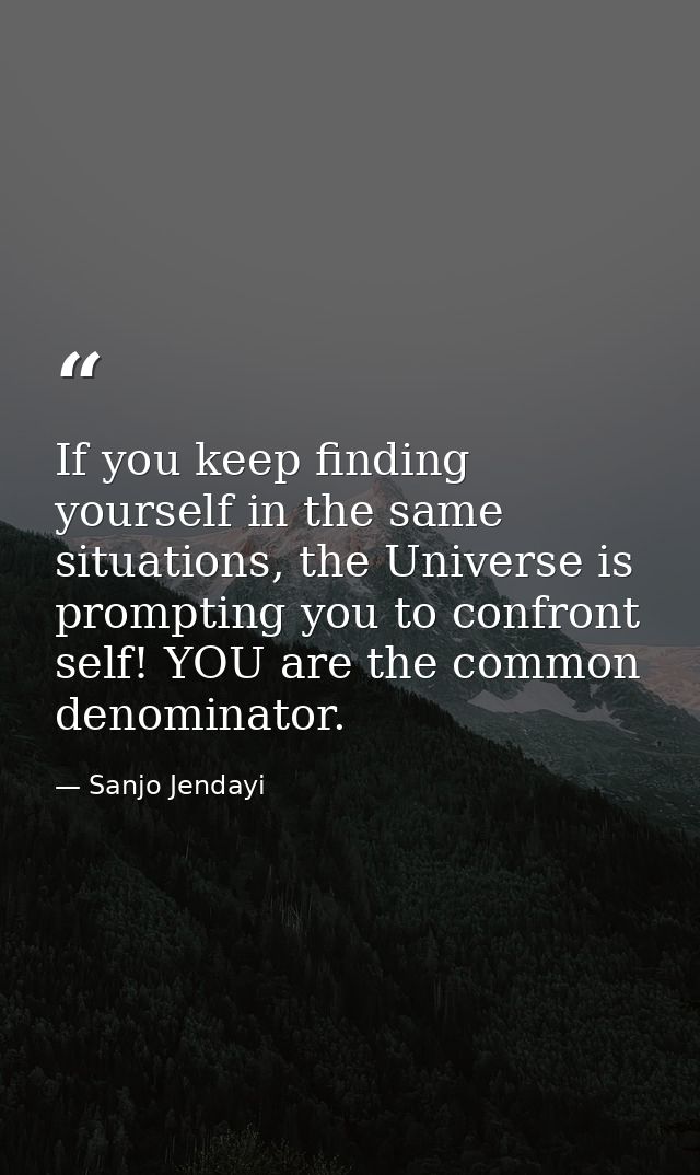If you keep finding yourself in the same situations, the Universe is prompting you to confront self! YOU are the common  — Sanjo Jendayi