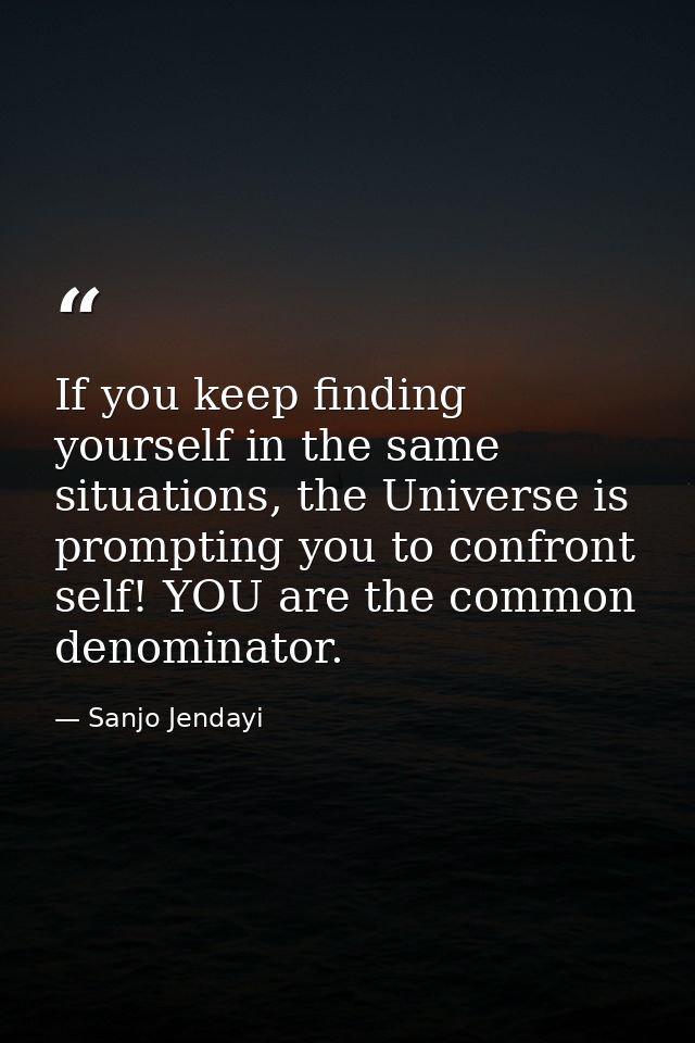 If you keep finding yourself in the same situations, the Universe is prompting you to confront self! YOU are the common  — Sanjo Jendayi