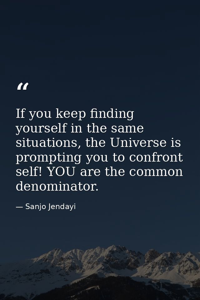 If you keep finding yourself in the same situations, the Universe is prompting you to confront self! YOU are the common  — Sanjo Jendayi