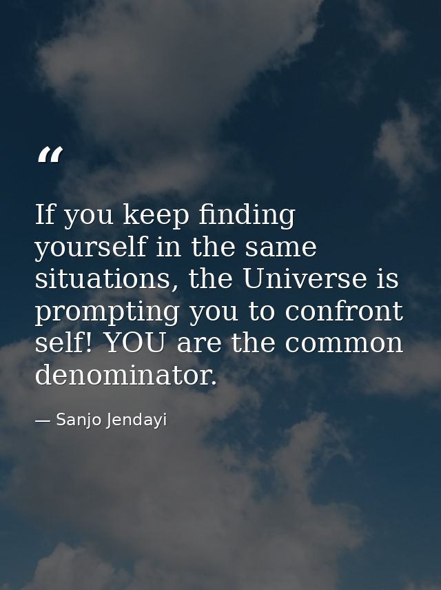 If you keep finding yourself in the same situations, the Universe is prompting you to confront self! YOU are the common  — Sanjo Jendayi
