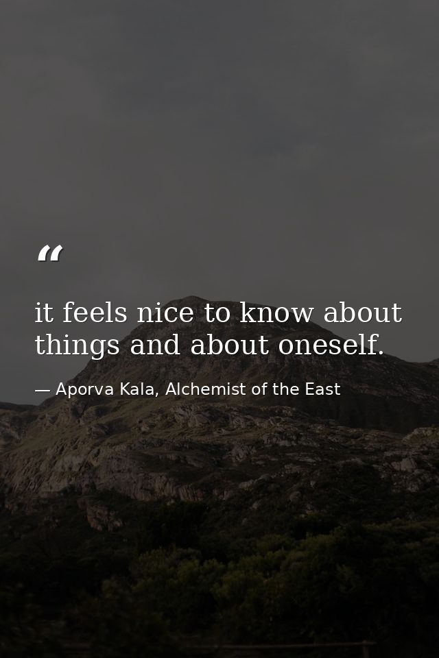 it feels nice to know about things and about oneself. — Aporva Kala, Alchemist of the East