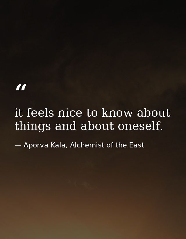 it feels nice to know about things and about oneself. — Aporva Kala, Alchemist of the East