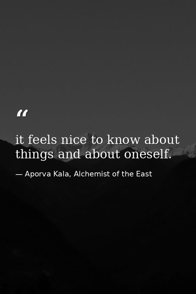 it feels nice to know about things and about oneself. — Aporva Kala, Alchemist of the East
