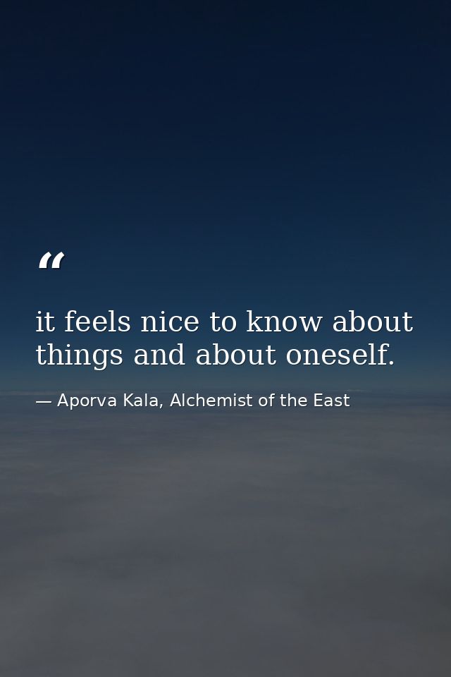 it feels nice to know about things and about oneself. — Aporva Kala, Alchemist of the East