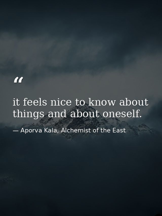 it feels nice to know about things and about oneself. — Aporva Kala, Alchemist of the East