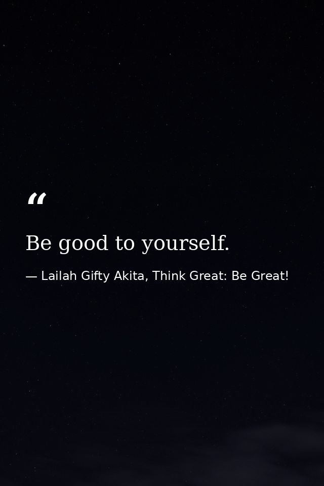 Be good to yourself. — Lailah Gifty Akita, Think Great: Be Great!