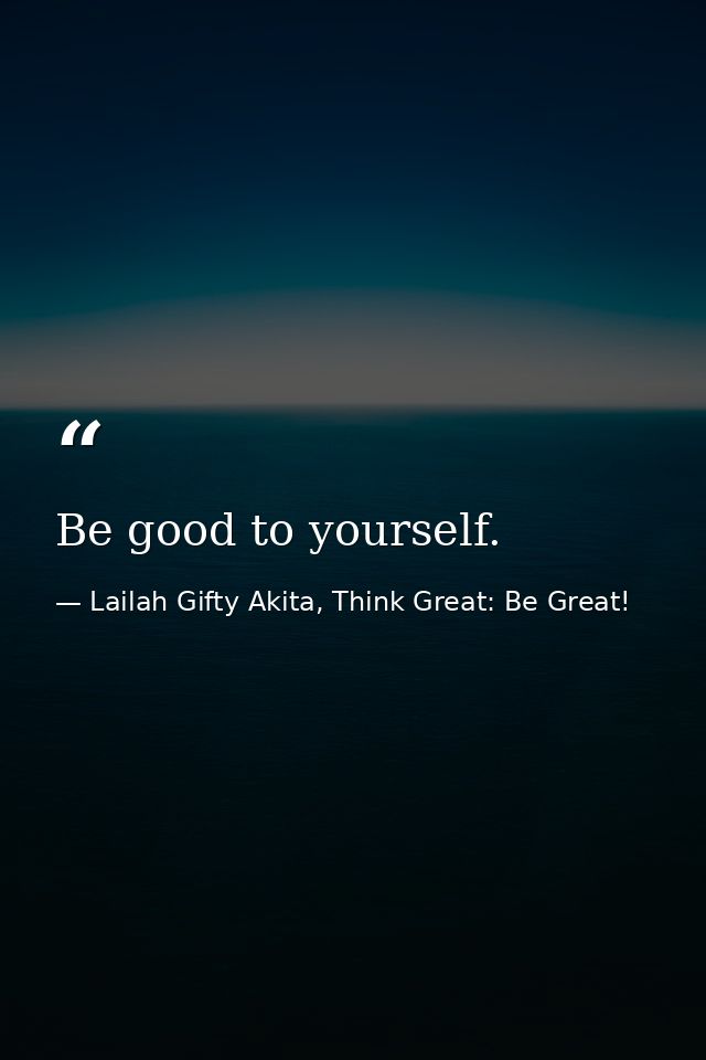 Be good to yourself. — Lailah Gifty Akita, Think Great: Be Great!