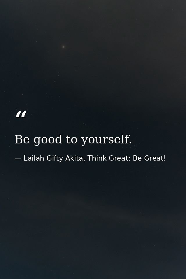Be good to yourself. — Lailah Gifty Akita, Think Great: Be Great!