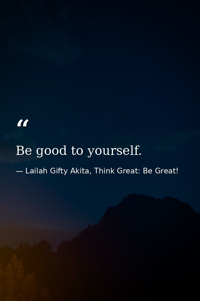 Be good to yourself. — Lailah Gifty Akita, Think Great: Be Great!