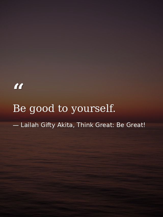 Be good to yourself. — Lailah Gifty Akita, Think Great: Be Great!
