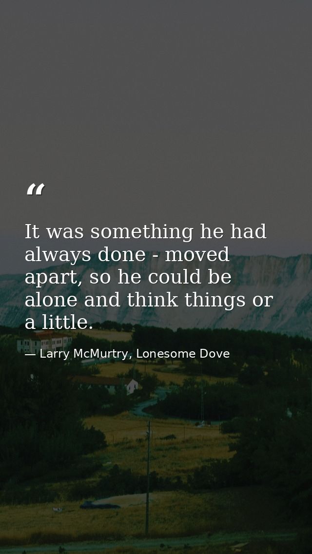 It was something he had always done - moved apart, so he could be alone and think things or a little. — Larry McMurtry, Lonesome Dove