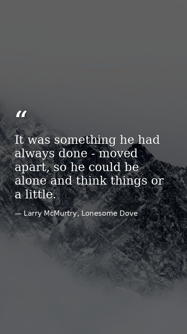It was something he had always done - moved apart, so he could be alone and think things or a little. — Larry McMurtry, Lonesome Dove