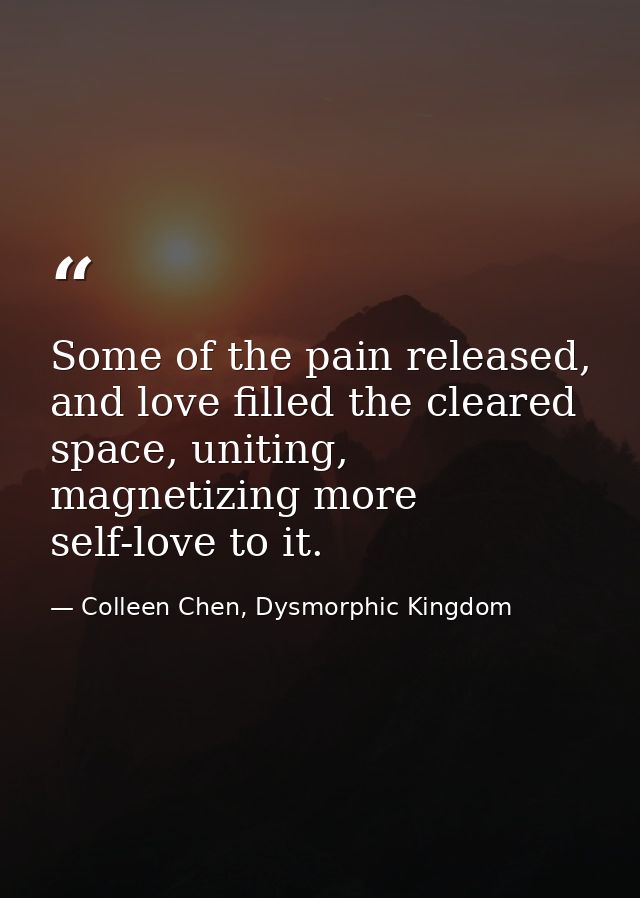 Some of the pain released, and love filled the cleared space, uniting, magnetizing more self-love to it. — Colleen Chen, Dysmorphic Kingdom