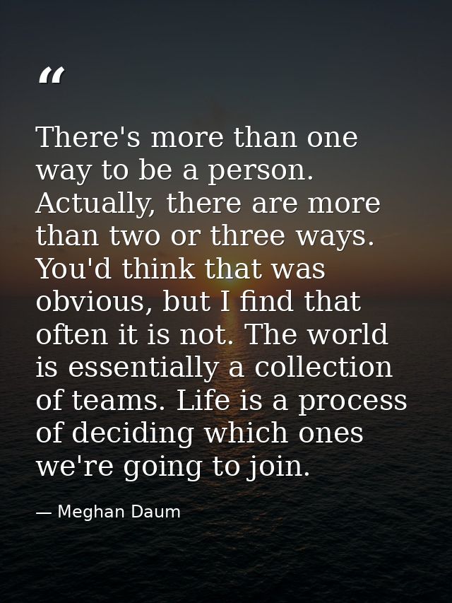 There's more than one way to be a person. Actually, there are more than two or three ways. You'd think that was obvious, — Meghan Daum