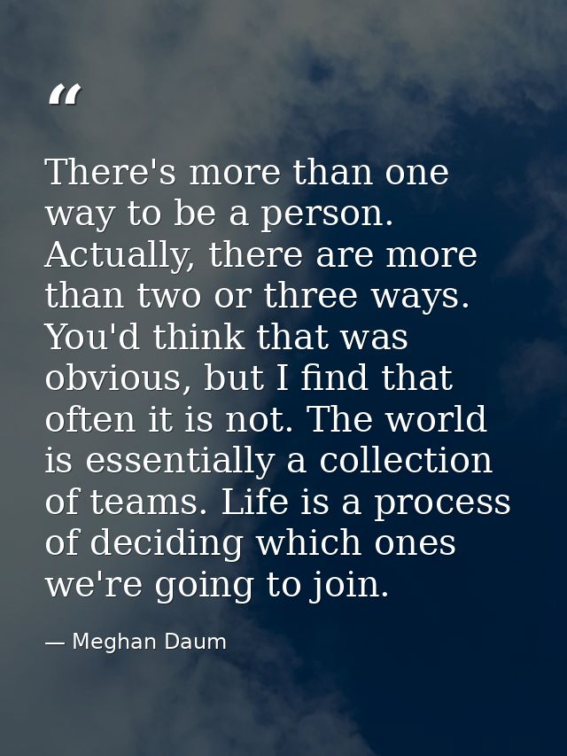 There's more than one way to be a person. Actually, there are more than two or three ways. You'd think that was obvious, — Meghan Daum