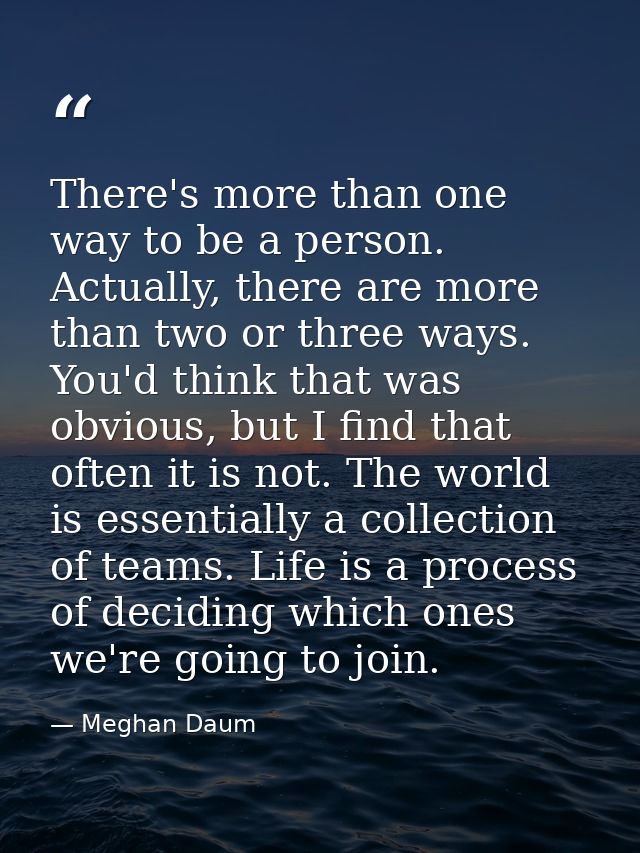 There's more than one way to be a person. Actually, there are more than two or three ways. You'd think that was obvious, — Meghan Daum
