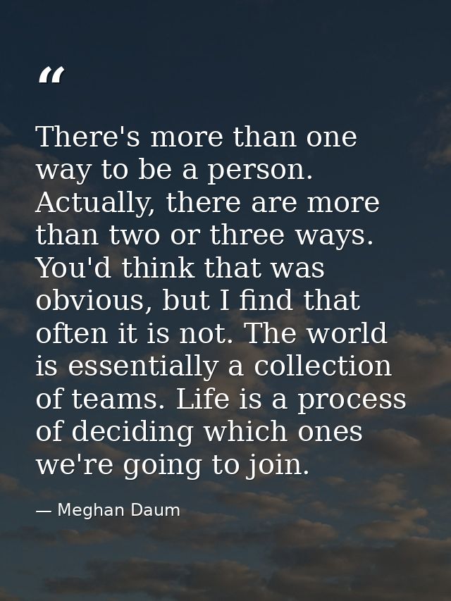 There's more than one way to be a person. Actually, there are more than two or three ways. You'd think that was obvious, — Meghan Daum