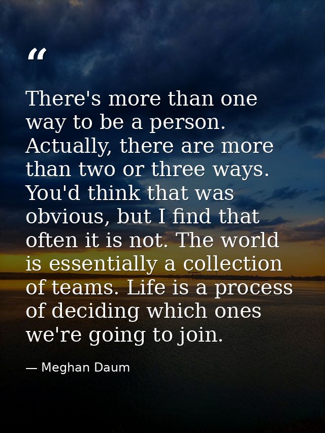 There's more than one way to be a person. Actually, there are more than two or three ways. You'd think that was obvious, — Meghan Daum