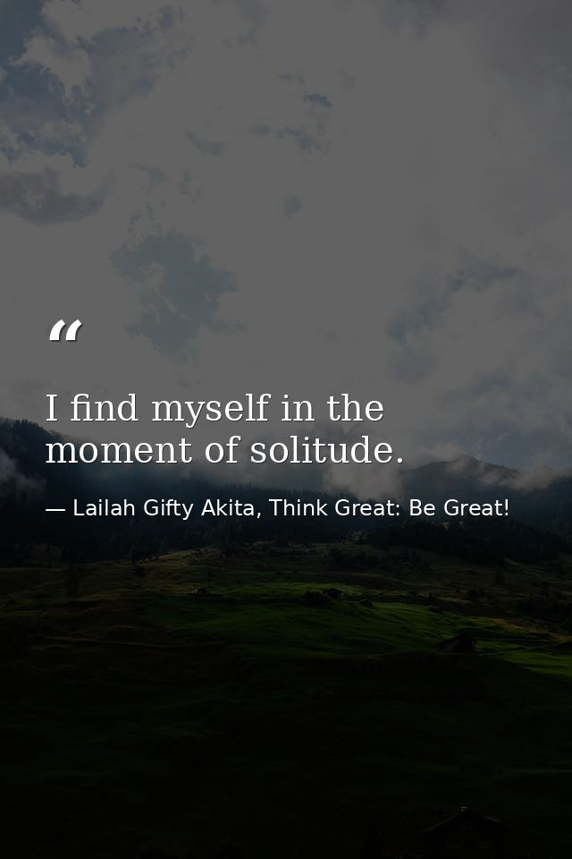 I find myself in the moment of solitude. — Lailah Gifty Akita, Think Great: Be Great!