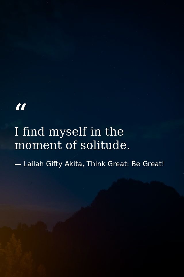 I find myself in the moment of solitude. — Lailah Gifty Akita, Think Great: Be Great!