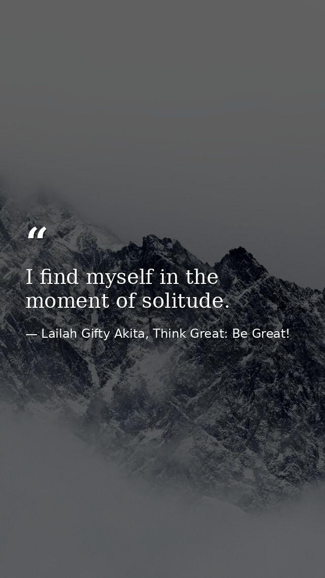 I find myself in the moment of solitude. — Lailah Gifty Akita, Think Great: Be Great!