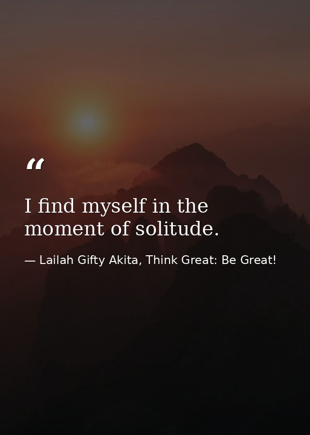 I find myself in the moment of solitude. — Lailah Gifty Akita, Think Great: Be Great!