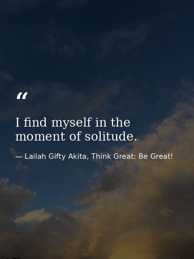 I find myself in the moment of solitude. — Lailah Gifty Akita, Think Great: Be Great!