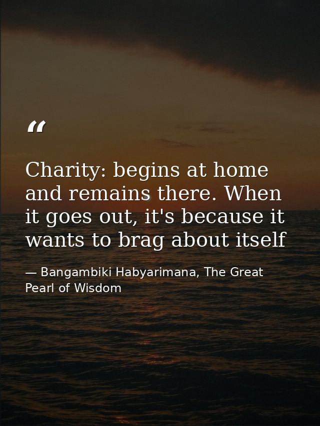 Charity: begins at home and remains there. When it goes out, it's because it wants to brag about itself — Bangambiki Habyarimana, The Great Pearl of Wisdom