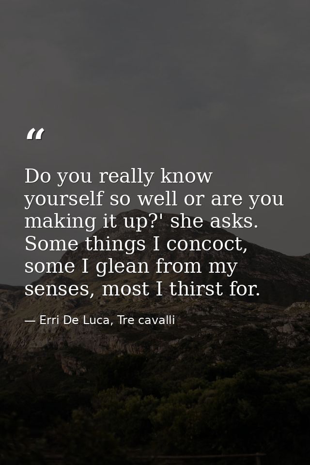 Do you really know yourself so well or are you making it up?' she asks. Some things I concoct, some I glean from my sens — Erri De Luca, Tre cavalli