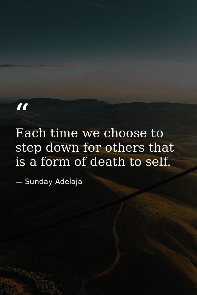 Each time we choose to step down for others that is a form of death to self. — Sunday Adelaja