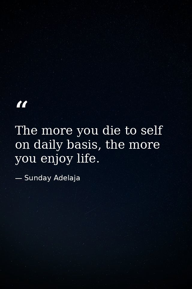 The more you die to self on daily basis, the more you enjoy life. — Sunday Adelaja